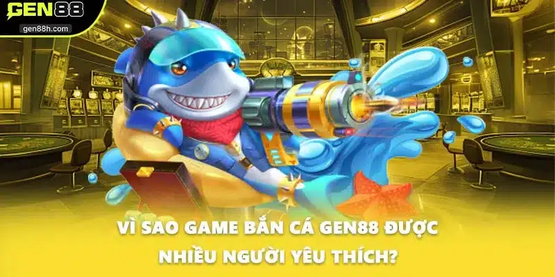 Vì sao game bắn cá GEN88 được nhiều người yêu thích?